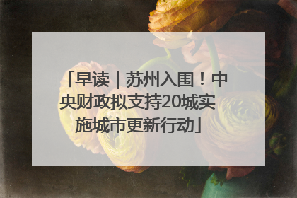 早读｜苏州入围！中央财政拟支持20城实施城市更新行动