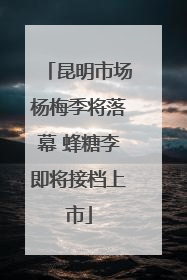 昆明市场杨梅季将落幕 蜂糖李即将接档上市