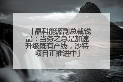 晶科能源副总裁钱晶：当务之急是加速升级既有产线，沙特项目正推进中