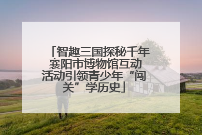 智趣三国探秘千年 襄阳市博物馆互动活动引领青少年“闯关”学历史