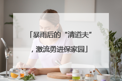 暴雨后的“清道夫”，激流勇进保家园