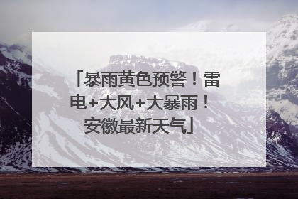 暴雨黄色预警！雷电+大风+大暴雨！安徽最新天气