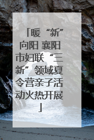 暖“新”向阳 襄阳市妇联“三新”领域夏令营亲子活动火热开展