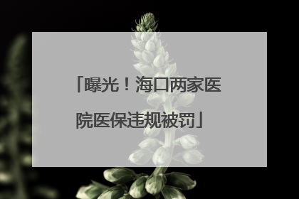 曝光！海口两家医院医保违规被罚