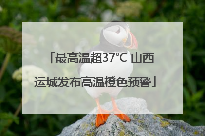 最高温超37℃ 山西运城发布高温橙色预警