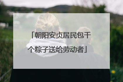 朝阳安贞居民包千个粽子送给劳动者