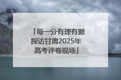 每一分有理有据 探访甘肃2025年高考评卷现场