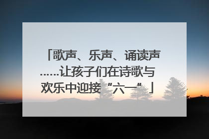 歌声、乐声、诵读声……让孩子们在诗歌与欢乐中迎接“六一”
