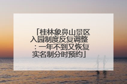 桂林象鼻山景区入园制度反复调整：一年不到又恢复实名制分时预约