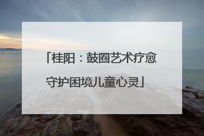 桂阳：鼓圈艺术疗愈守护困境儿童心灵