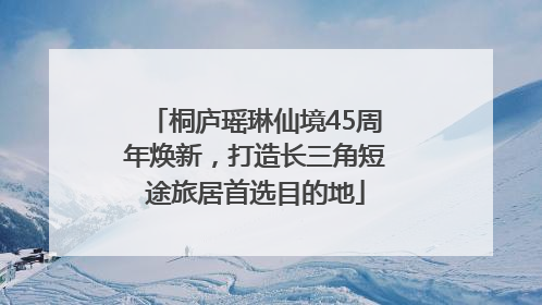 桐庐瑶琳仙境45周年焕新，打造长三角短途旅居首选目的地