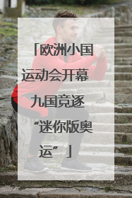 欧洲小国运动会开幕 九国竞逐“迷你版奥运”