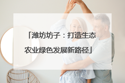 潍坊坊子：打造生态农业绿色发展新路径