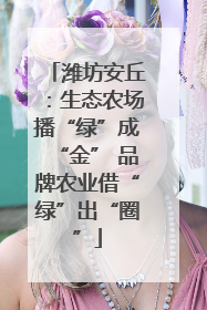 潍坊安丘：生态农场播“绿”成“金” 品牌农业借“绿”出“圈”