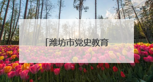 潍坊市党史教育馆：传承红色基因 赋能企业实干