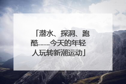 潜水、探洞、跑酷……今天的年轻人玩转新潮运动