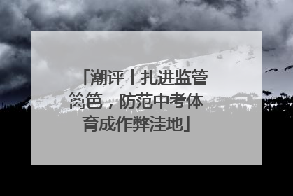 潮评丨扎进监管篱笆，防范中考体育成作弊洼地