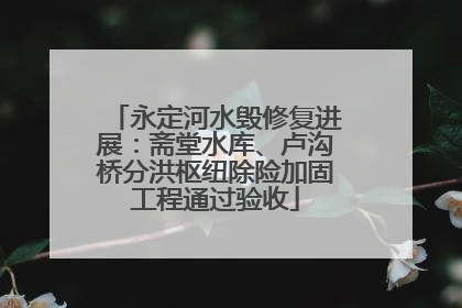 永定河水毁修复进展：斋堂水库、卢沟桥分洪枢纽除险加固工程通过验收