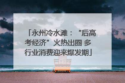 永州冷水滩：“后高考经济”火热出圈 多行业消费迎来爆发期