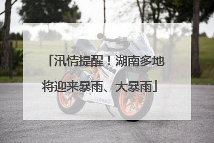 汛情提醒！湖南多地将迎来暴雨、大暴雨