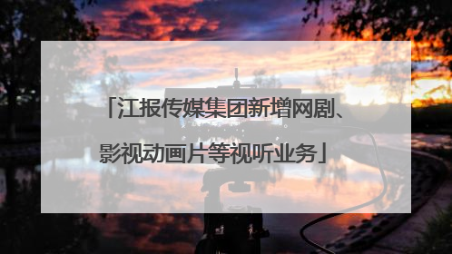 江报传媒集团新增网剧、影视动画片等视听业务