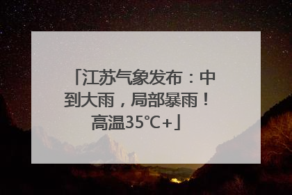 江苏气象发布：中到大雨，局部暴雨！高温35℃+