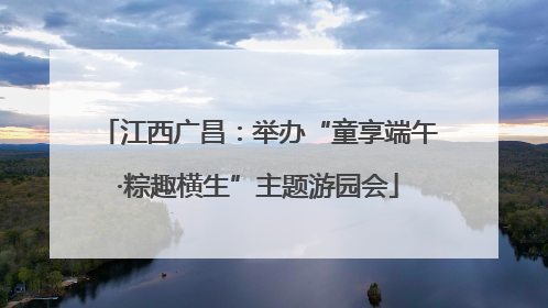 江西广昌：举办“童享端午·粽趣横生”主题游园会