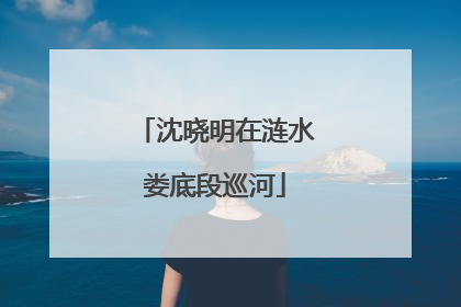 沈晓明在涟水娄底段巡河