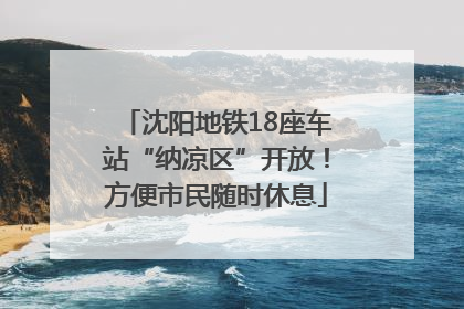 沈阳地铁18座车站“纳凉区”开放！方便市民随时休息
