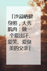 沙溢晒健身照，大秀肌肉：做一个爱出汗、爱笑、爱臭美的父亲