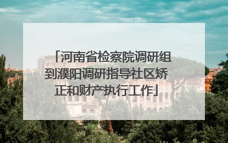 河南省检察院调研组到濮阳调研指导社区矫正和财产执行工作