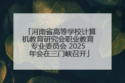 河南省高等学校计算机教育研究会职业教育专业委员会 2025 年会在三门峡召开