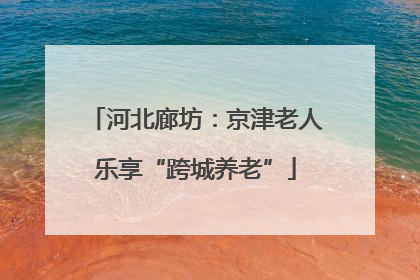 河北廊坊：京津老人乐享“跨城养老”