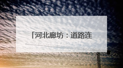 河北廊坊：道路连京津 出行更舒心