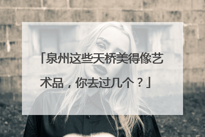 泉州这些天桥美得像艺术品，你去过几个？