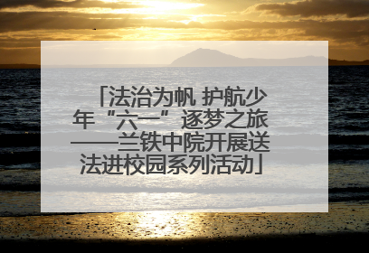 法治为帆 护航少年“六一”逐梦之旅——兰铁中院开展送法进校园系列活动