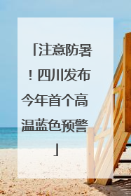 注意防暑！四川发布今年首个高温蓝色预警