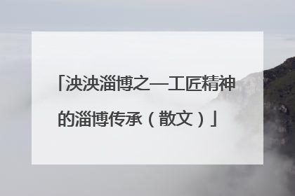 泱泱淄博之—工匠精神的淄博传承（散文）