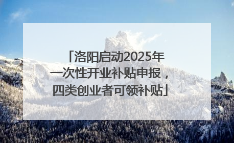 洛阳启动2025年一次性开业补贴申报，四类创业者可领补贴