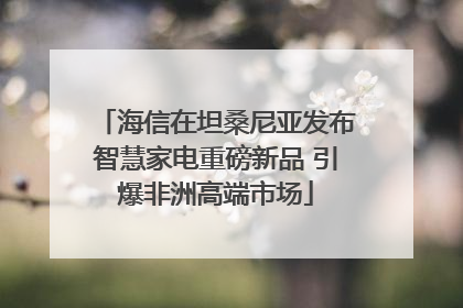 海信在坦桑尼亚发布智慧家电重磅新品 引爆非洲高端市场