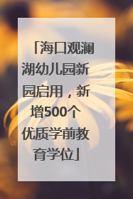 海口观澜湖幼儿园新园启用，新增500个优质学前教育学位