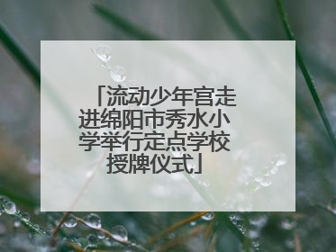 流动少年宫走进绵阳市秀水小学举行定点学校授牌仪式