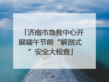 济南市急救中心开展端午节前“解剖式”安全大检查