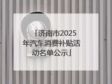 济南市2025年汽车消费补贴活动名单公示