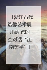 浙江古代造像艺术展开幕 跨时空对话“江南美学”