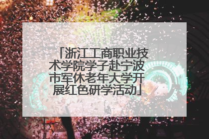 浙江工商职业技术学院学子赴宁波市军休老年大学开展红色研学活动