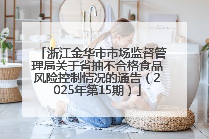 浙江金华市市场监督管理局关于省抽不合格食品风险控制情况的通告（2025年第15期）