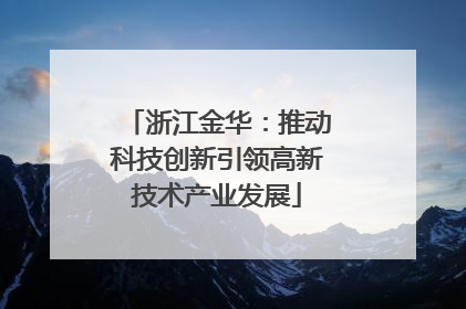 浙江金华：推动科技创新引领高新技术产业发展