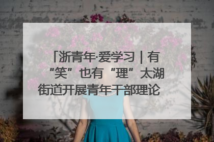 浙青年·爱学习｜有“笑”也有“理”太湖街道开展青年干部理论宣讲“开放麦”