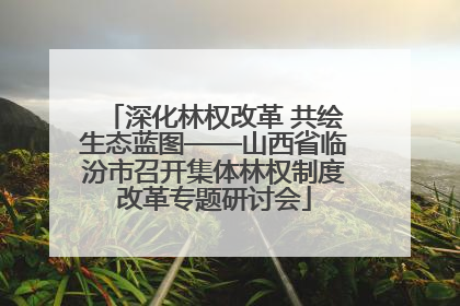 深化林权改革 共绘生态蓝图——山西省临汾市召开集体林权制度改革专题研讨会
